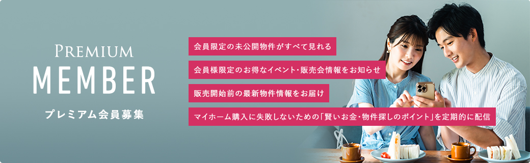 プレミアム会員募集 会員限定の未公開物件がすべて見れる会員様限定のお得なイベント・販売会情報をお知らせ販売開始前の最新物件情報をお届けマイホーム購入に失敗しないための「賢いお金・物件探しのポイント」を定期的に配信