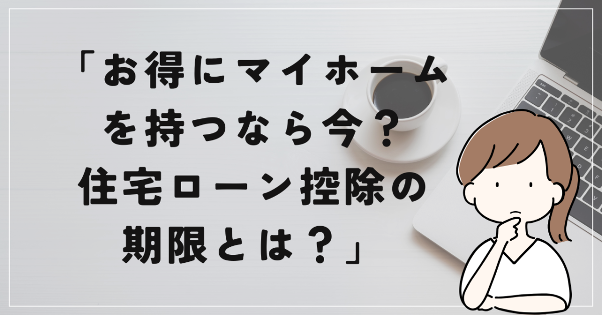 「お得にマイホームを持つなら今？住宅ローン控除の期限とは？」