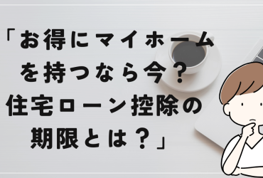 「お得にマイホームを持つなら今？住宅ローン控除の期限とは？」